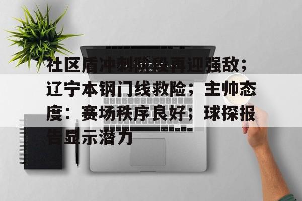AYX SPORTS中国大陆版下载社区盾冲刺阶段再迎强敌；辽宁本钢门线救险；主帅态度：赛场秩序良好；球探报告显示潜力的简单介绍